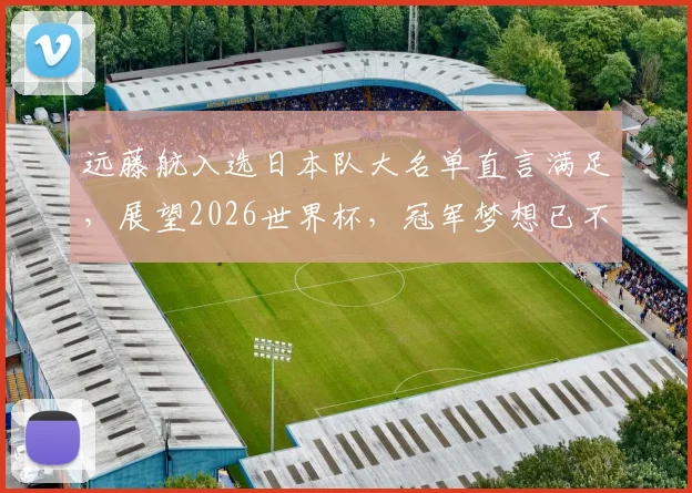 远藤航入选日本队大名单直言满足，展望2026世界杯，冠军梦想已不再遥远