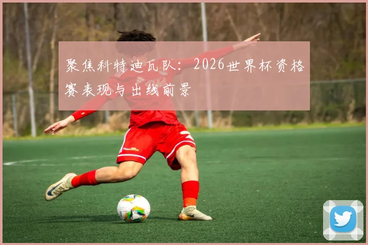 聚焦科特迪瓦队：2026世界杯资格赛表现与出线前景