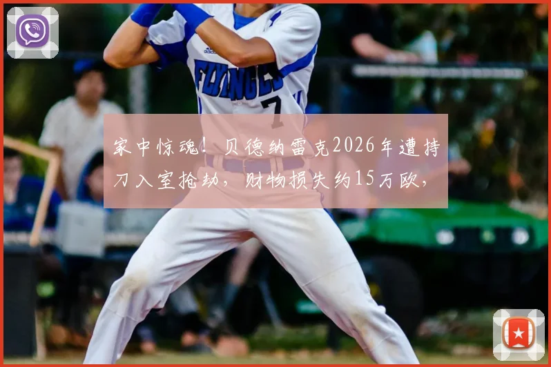 家中惊魂！贝德纳雷克2026年遭持刀入室抢劫，财物损失约15万欧，职业运动员居家安全引关注