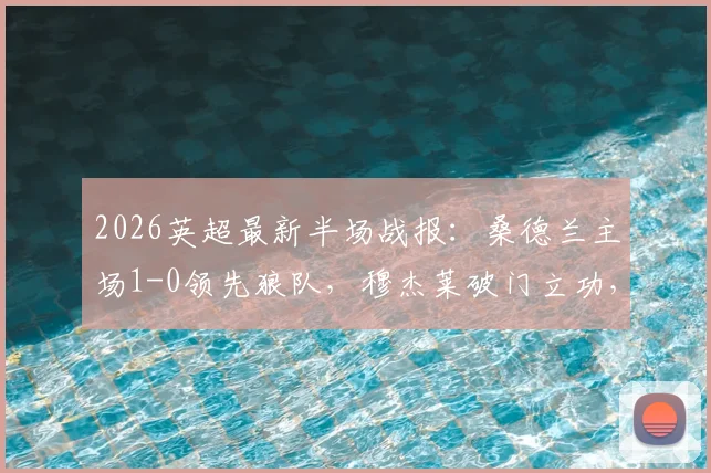 2026英超最新半场战报：桑德兰主场1-0领先狼队，穆杰莱破门立功，巴拉德染红离场引争议