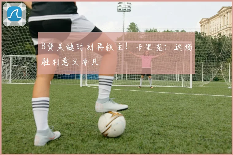B费关键时刻再救主！卡里克：这场胜利意义非凡