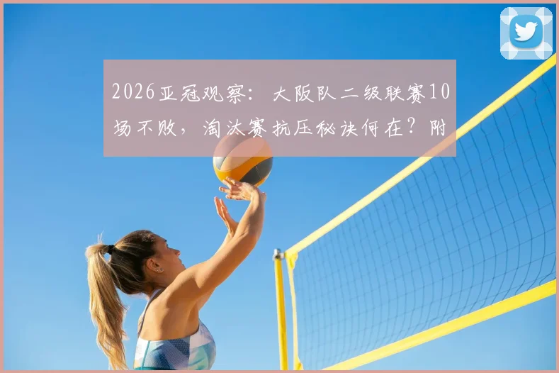 2026亚冠观察:大阪队二级联赛10场不败,淘汰赛抗压秘诀何在?附关键战录像观看指南