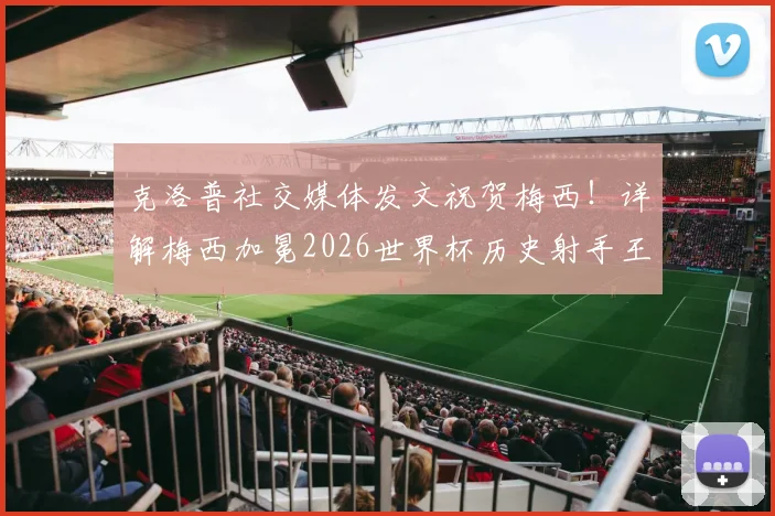 克洛普社交媒体发文祝贺梅西！详解梅西加冕2026世界杯历史射手王背后的辉煌成就与意义