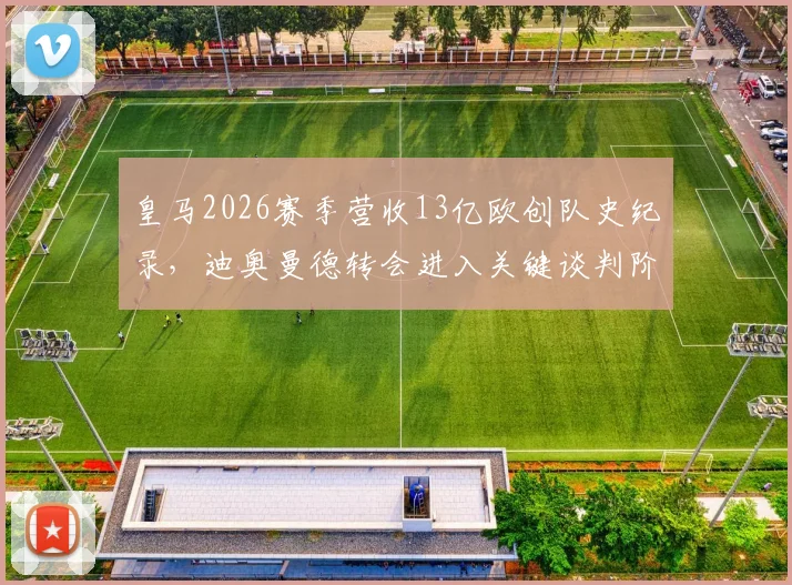皇马2026赛季营收13亿欧创队史纪录，迪奥曼德转会进入关键谈判阶段，最新进展与财务状况深度解读
