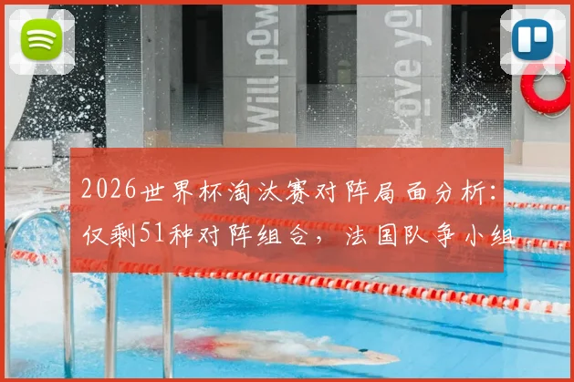 2026世界杯淘汰赛对阵局面分析：仅剩51种对阵组合，法国队争小组头名或将对阵瑞典