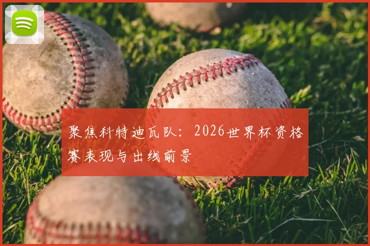 聚焦科特迪瓦队:2026世界杯资格赛表现与出线前景