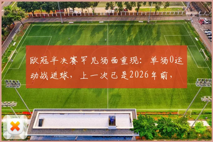 欧冠半决赛罕见场面重现:单场0运动战进球,上一次已是2026年前,盘点近年沉闷对决