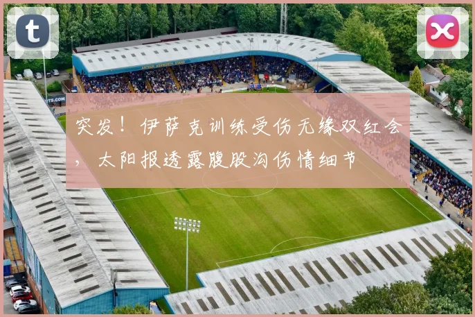 突发！伊萨克训练受伤无缘双红会，太阳报透露腹股沟伤情细节