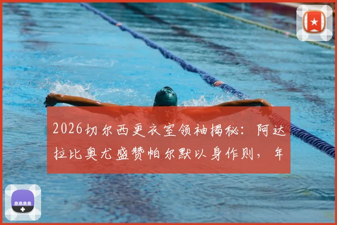 2026切尔西更衣室领袖揭秘：阿达拉比奥尤盛赞帕尔默以身作则，年轻核心如何影响球队未来走向