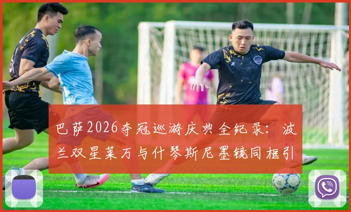 巴萨2026夺冠巡游庆典全纪录：波兰双星莱万与什琴斯尼墨镜同框引爆社交媒体，高清现场图集独家放送