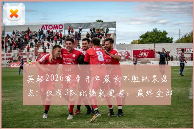 英超2026赛季开年最长不胜纪录盘点：仅有3队比热刺更差，最终全部降级