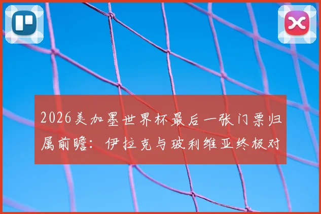 2026美加墨世界杯最后一张门票归属前瞻：伊拉克与玻利维亚终极对决，谁能搭上末班车？