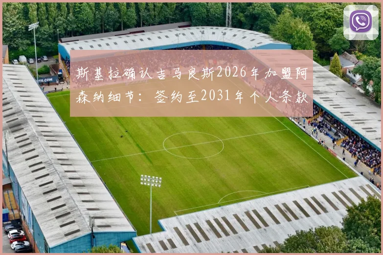 斯基拉确认吉马良斯2026年加盟阿森纳细节：签约至2031年个人条款已谈妥，转会费与薪水曝光