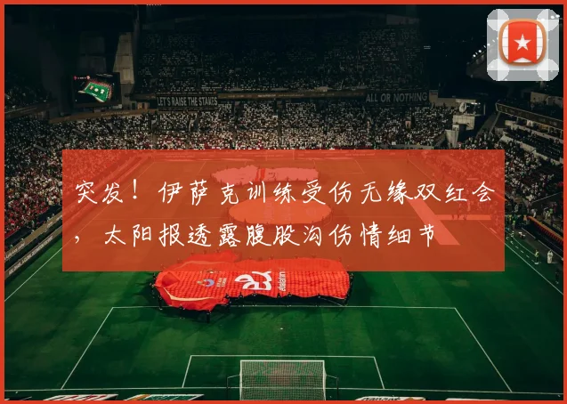 突发！伊萨克训练受伤无缘双红会，太阳报透露腹股沟伤情细节