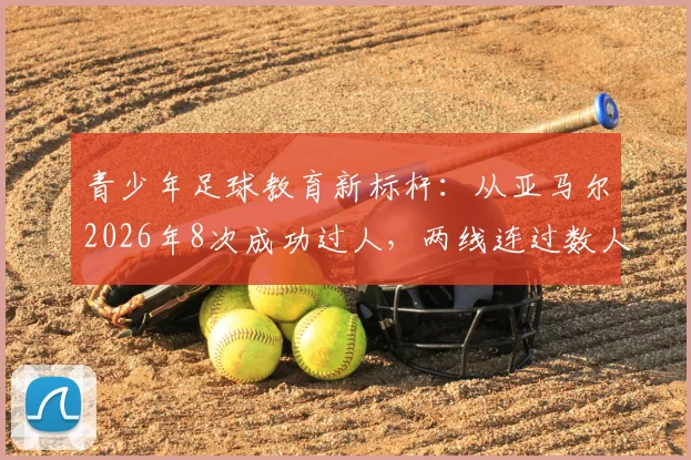 青少年足球教育新标杆：从亚马尔2026年8次成功过人，两线连过数人看顶级青训体系的培养密码与球员个体突破能力养成