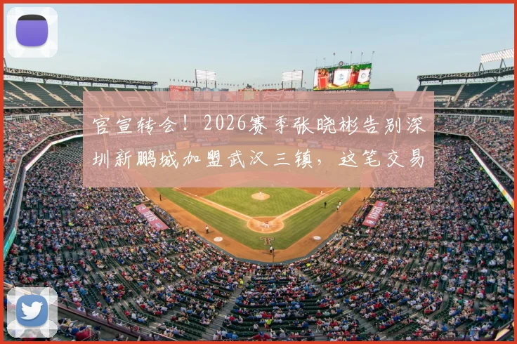 官宣转会！2026赛季张晓彬告别深圳新鹏城加盟武汉三镇，这笔交易究竟值不值？看球员数据与球队战术适配分析