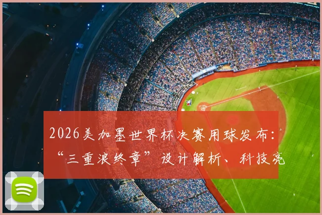 2026美加墨世界杯决赛用球发布:“三重浪终章”设计解析、科技亮点与购买前瞻