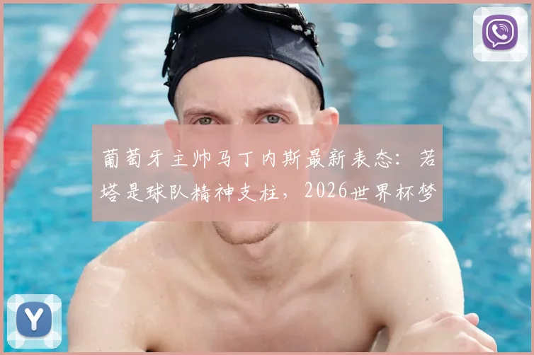 葡萄牙主帅马丁内斯最新表态：若塔是球队精神支柱，2026世界杯梦想全队力挺