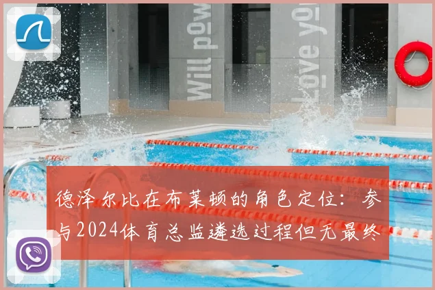 德泽尔比在布莱顿的角色定位:参与2024体育总监遴选过程但无最终否决权,主教练权限几何?