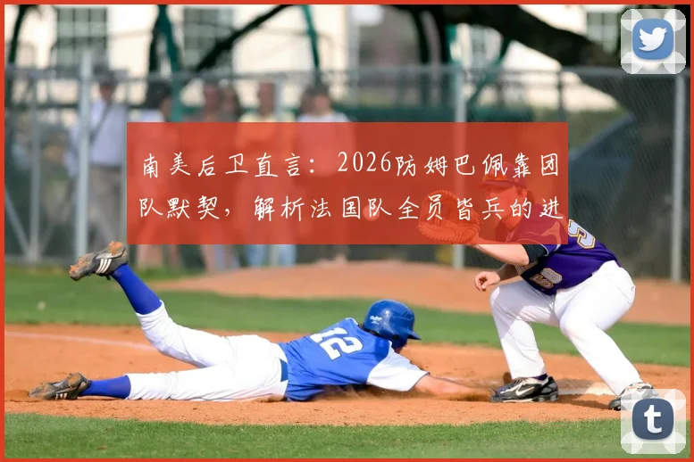 南美后卫直言：2026防姆巴佩靠团队默契，解析法国队全员皆兵的进攻体系与防守实战策略