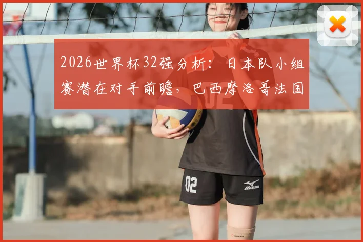 2026世界杯32强分析：日本队小组赛潜在对手前瞻，巴西摩洛哥法国皆在列
