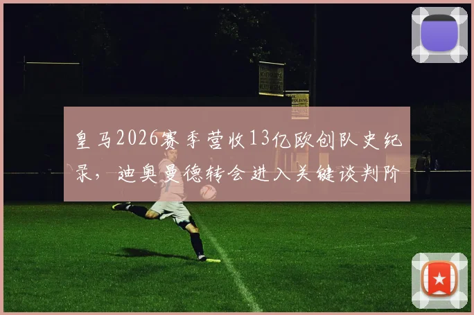皇马2026赛季营收13亿欧创队史纪录，迪奥曼德转会进入关键谈判阶段，最新进展与财务状况深度解读