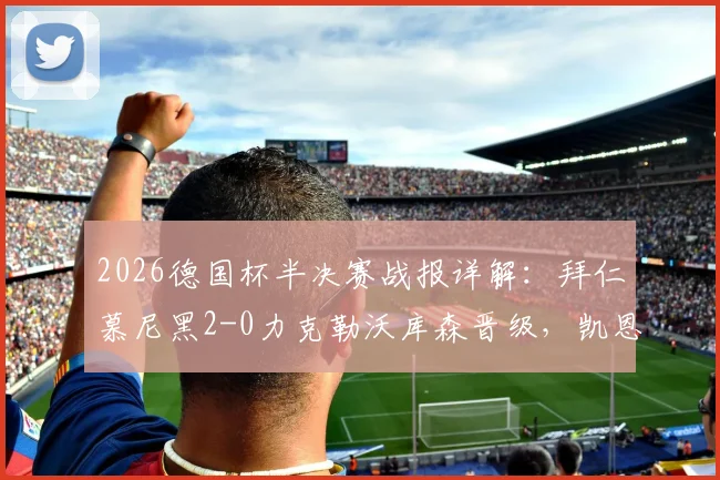 2026德国杯半决赛战报详解：拜仁慕尼黑2-0力克勒沃库森晋级，凯恩、迪亚斯破门关键点分析
