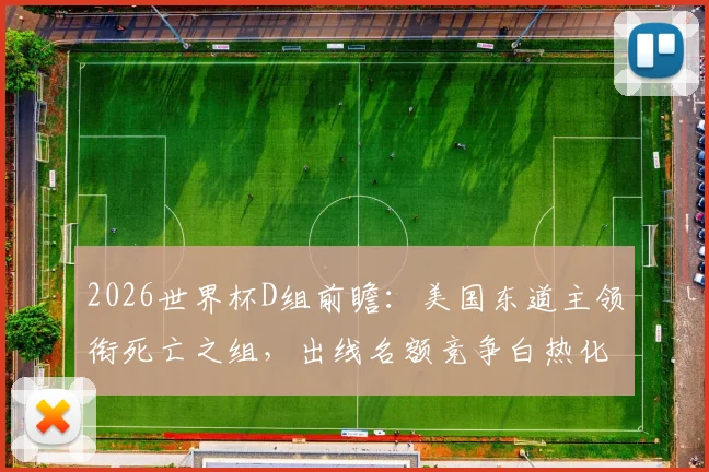 2026世界杯D组前瞻：美国东道主领衔死亡之组，出线名额竞争白热化