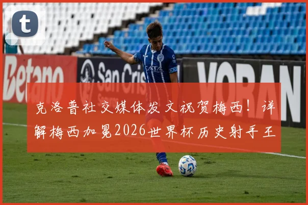 克洛普社交媒体发文祝贺梅西！详解梅西加冕2026世界杯历史射手王背后的辉煌成就与意义