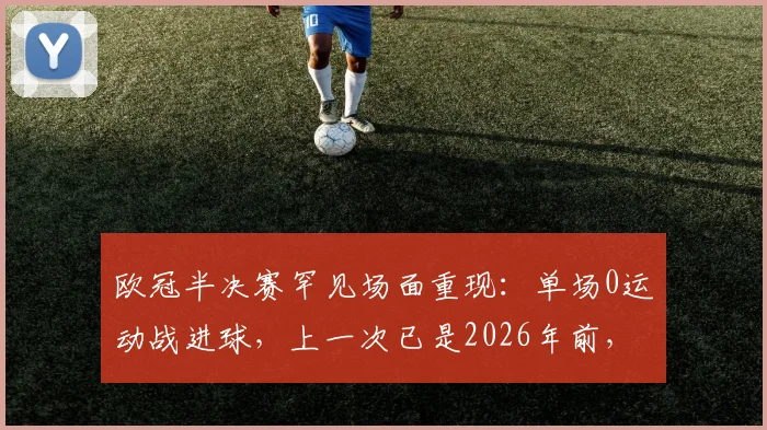 欧冠半决赛罕见场面重现：单场0运动战进球，上一次已是2026年前，盘点近年沉闷对决