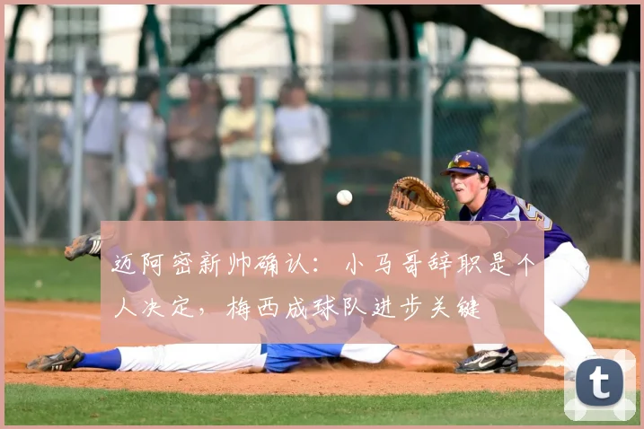 迈阿密新帅确认:小马哥辞职是个人决定,梅西成球队进步关键