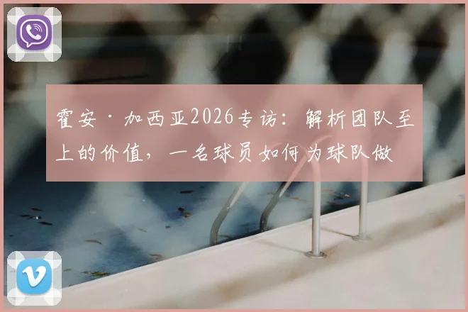 霍安·加西亚2026专访：解析团队至上的价值，一名球员如何为球队做出最大贡献