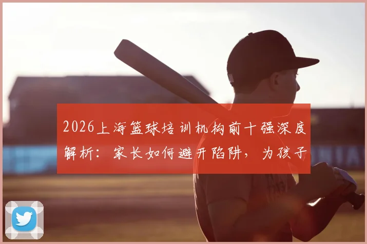 2026上海篮球培训机构前十强深度解析：家长如何避开陷阱，为孩子选择最适合的篮球训练营（附费用指南）