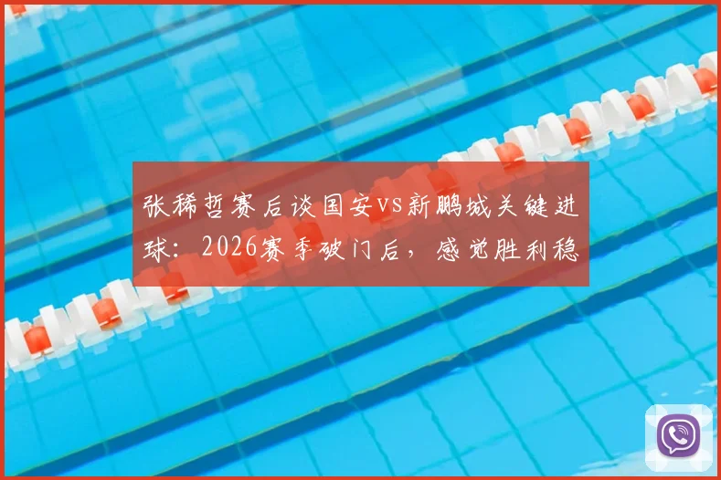 张稀哲赛后谈国安vs新鹏城关键进球：2026赛季破门后，感觉胜利稳了？深度剖析球员心态变化