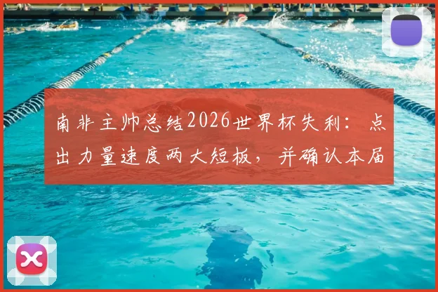 南非主帅总结2026世界杯失利：点出力量速度两大短板，并确认本届后离任