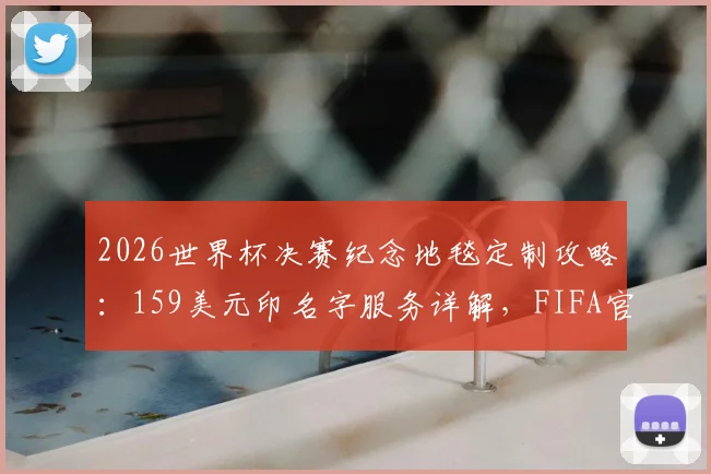 2026世界杯决赛纪念地毯定制攻略：159美元印名字服务详解，FIFA官方购买渠道全解析