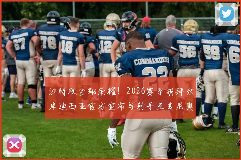 沙特联金靴荣耀！2026赛季胡拜尔库迪西亚官方宣布与射手王基尼奥内斯成功续约一年，详解球队锋线规划与未来引援方向
