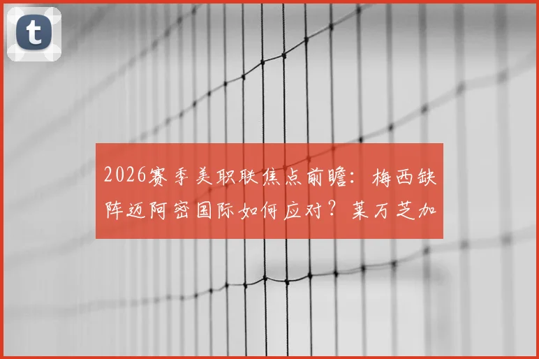 2026赛季美职联焦点前瞻:梅西缺阵迈阿密国际如何应对?莱万芝加哥火焰首秀看点解析
