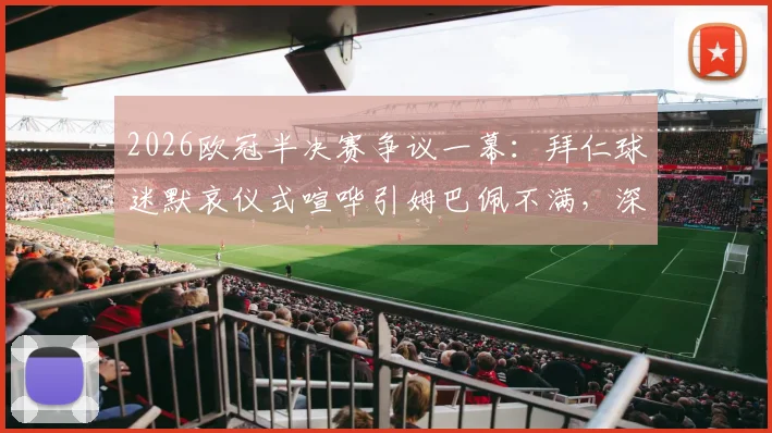 2026欧冠半决赛争议一幕：拜仁球迷默哀仪式喧哗引姆巴佩不满，深入探讨球场尊重底线