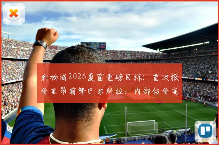 利物浦2026夏窗重磅目标:首次报价里昂前锋巴尔科拉,内部估价高达8000万英镑引关注