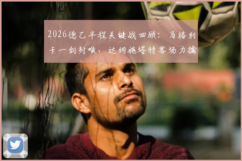 2026德乙半程关键战回顾:马格利卡一剑封喉,达姆施塔特客场力擒比勒菲尔德