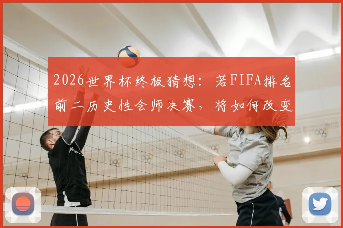 2026世界杯终极猜想：若FIFA排名前二历史性会师决赛，将如何改变足坛格局与观赛体验？