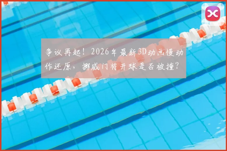 争议再起!2026年最新3D动画慢动作还原,挪威门将开球是否被撞?国际足联判罚依据成焦点
