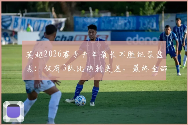 英超2026赛季开年最长不胜纪录盘点:仅有3队比热刺更差,最终全部降级