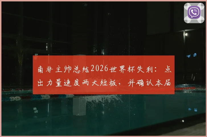 南非主帅总结2026世界杯失利:点出力量速度两大短板,并确认本届后离任