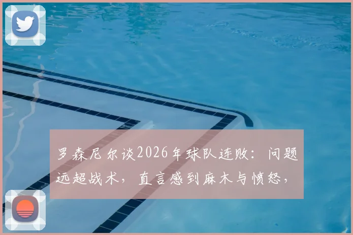 罗森尼尔谈2026年球队连败:问题远超战术,直言感到麻木与愤怒,深度剖析背后根源