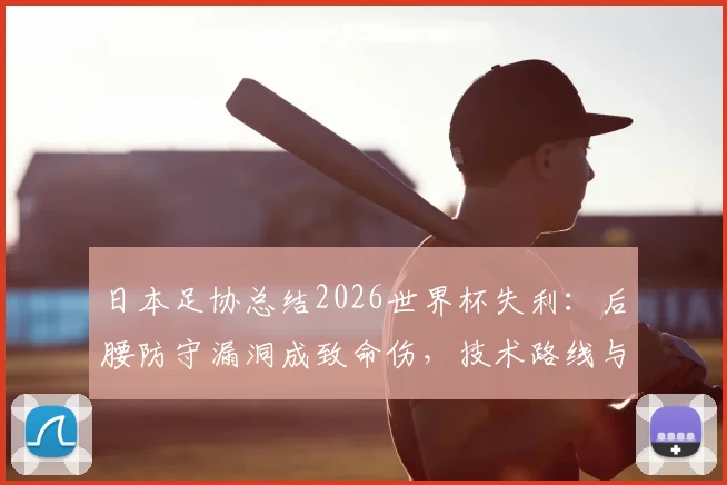 日本足协总结2026世界杯失利：后腰防守漏洞成致命伤，技术路线与世界第一梦想不变