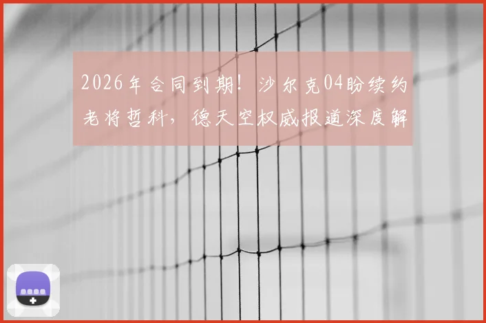 2026年合同到期！沙尔克04盼续约老将哲科，德天空权威报道深度解读