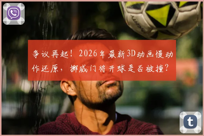 争议再起！2026年最新3D动画慢动作还原，挪威门将开球是否被撞？国际足联判罚依据成焦点
