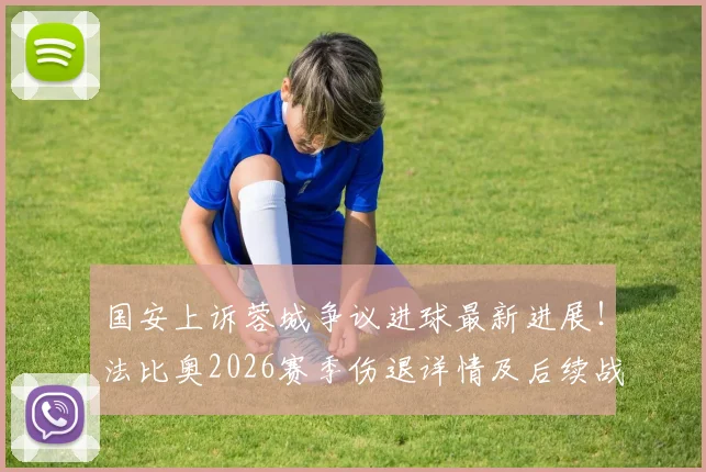 国安上诉蓉城争议进球最新进展！法比奥2026赛季伤退详情及后续战术调整分析
